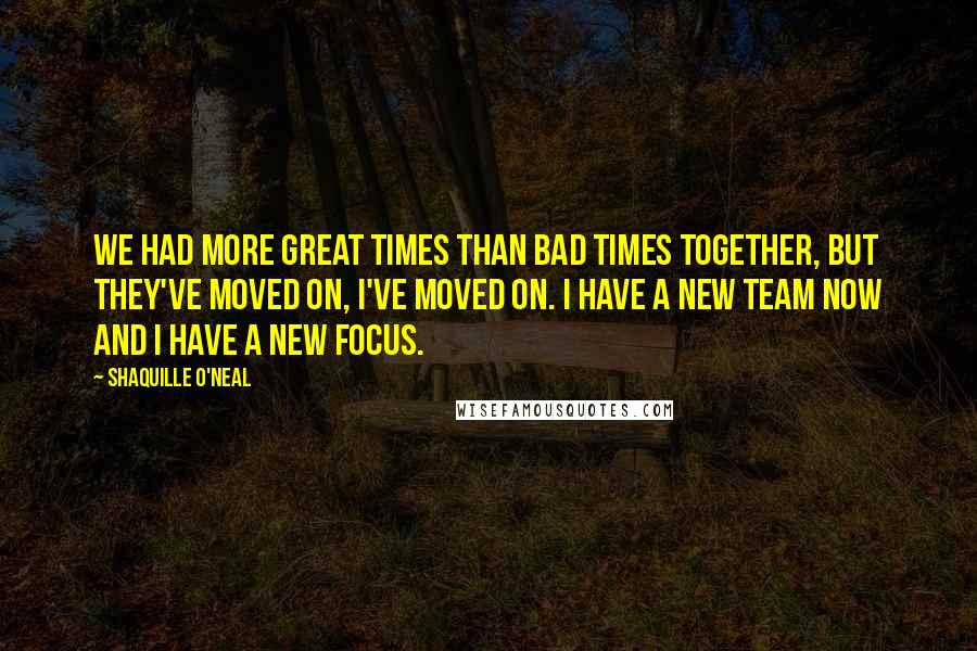 Shaquille O'Neal Quotes: We had more great times than bad times together, but they've moved on, I've moved on. I have a new team now and I have a new focus.