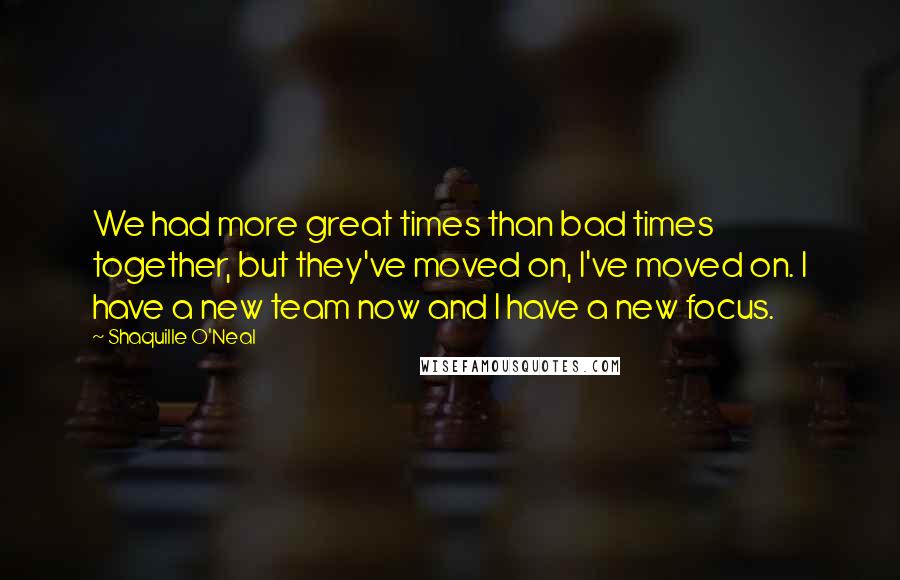 Shaquille O'Neal Quotes: We had more great times than bad times together, but they've moved on, I've moved on. I have a new team now and I have a new focus.