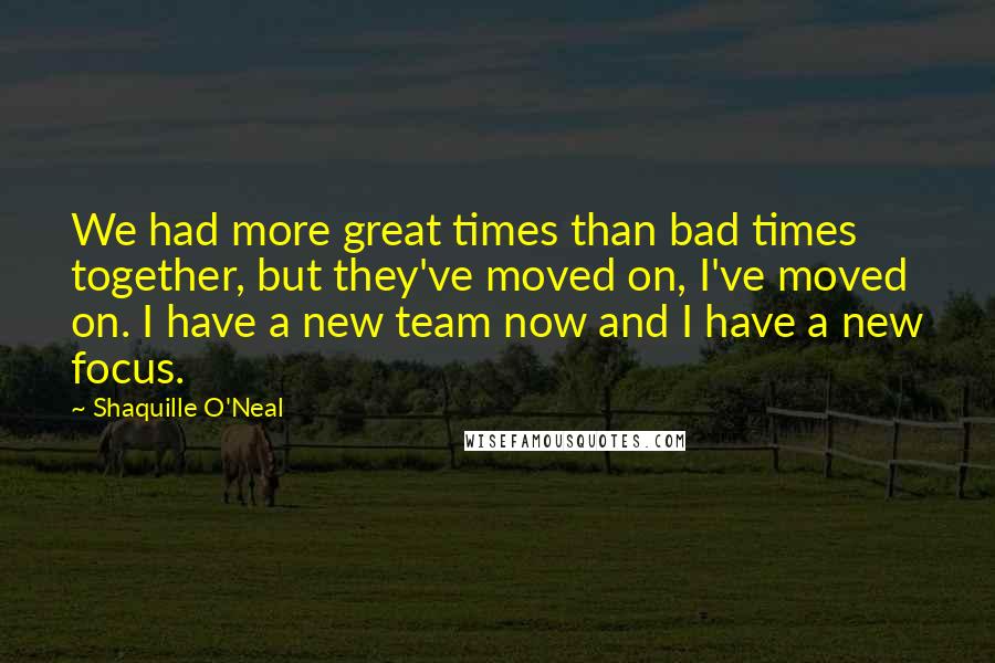 Shaquille O'Neal Quotes: We had more great times than bad times together, but they've moved on, I've moved on. I have a new team now and I have a new focus.