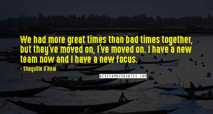 Shaquille O'Neal Quotes: We had more great times than bad times together, but they've moved on, I've moved on. I have a new team now and I have a new focus.