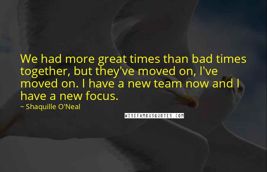 Shaquille O'Neal Quotes: We had more great times than bad times together, but they've moved on, I've moved on. I have a new team now and I have a new focus.