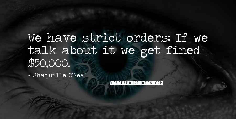 Shaquille O'Neal Quotes: We have strict orders: If we talk about it we get fined $50,000.