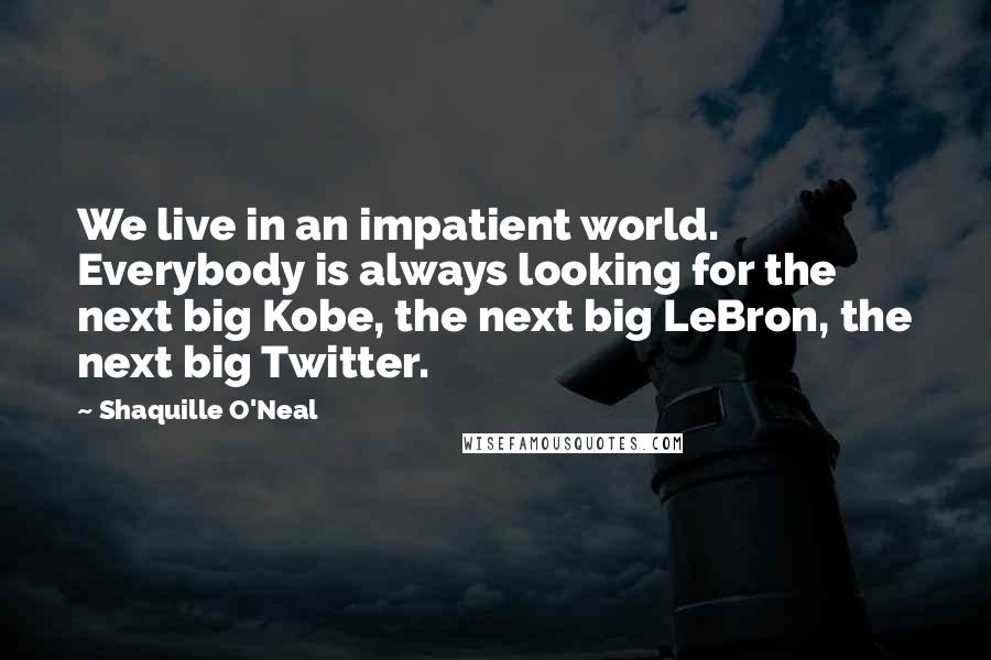 Shaquille O'Neal Quotes: We live in an impatient world. Everybody is always looking for the next big Kobe, the next big LeBron, the next big Twitter.