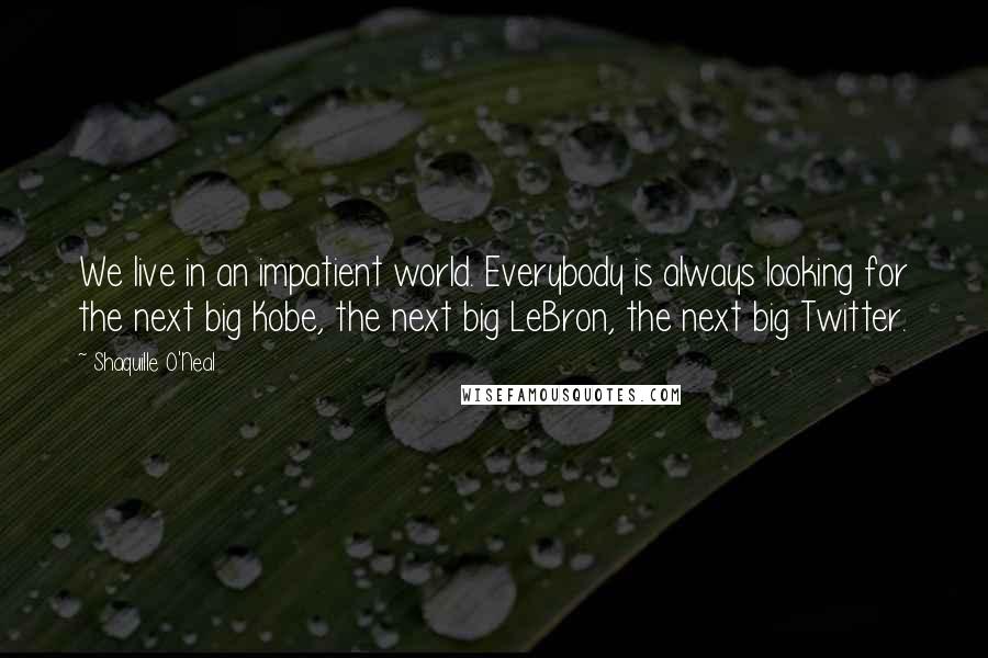 Shaquille O'Neal Quotes: We live in an impatient world. Everybody is always looking for the next big Kobe, the next big LeBron, the next big Twitter.