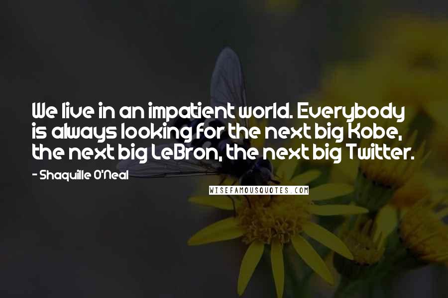 Shaquille O'Neal Quotes: We live in an impatient world. Everybody is always looking for the next big Kobe, the next big LeBron, the next big Twitter.