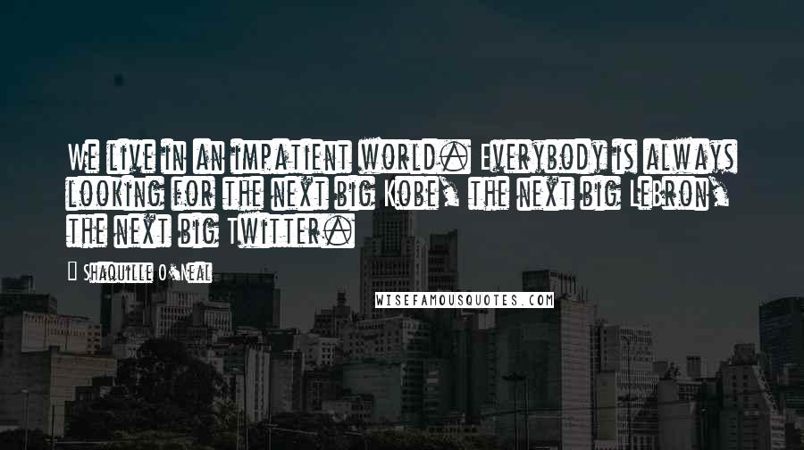 Shaquille O'Neal Quotes: We live in an impatient world. Everybody is always looking for the next big Kobe, the next big LeBron, the next big Twitter.