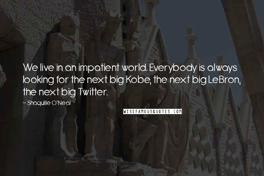 Shaquille O'Neal Quotes: We live in an impatient world. Everybody is always looking for the next big Kobe, the next big LeBron, the next big Twitter.