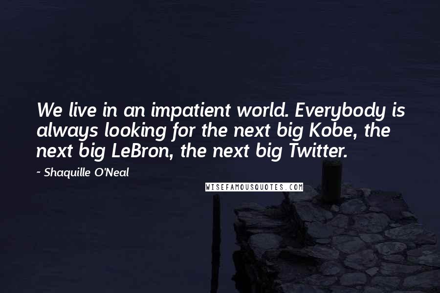 Shaquille O'Neal Quotes: We live in an impatient world. Everybody is always looking for the next big Kobe, the next big LeBron, the next big Twitter.