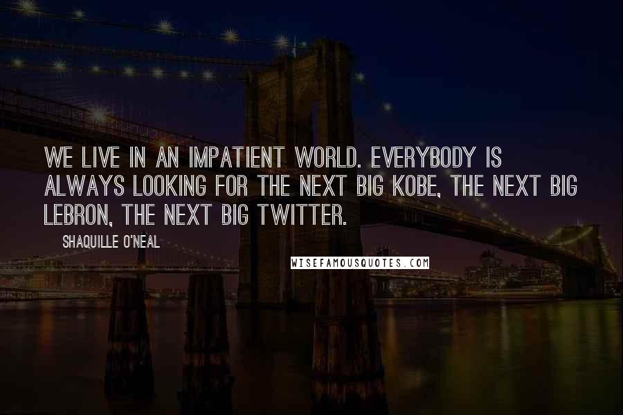 Shaquille O'Neal Quotes: We live in an impatient world. Everybody is always looking for the next big Kobe, the next big LeBron, the next big Twitter.
