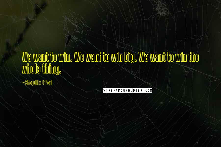 Shaquille O'Neal Quotes: We want to win. We want to win big. We want to win the whole thing.