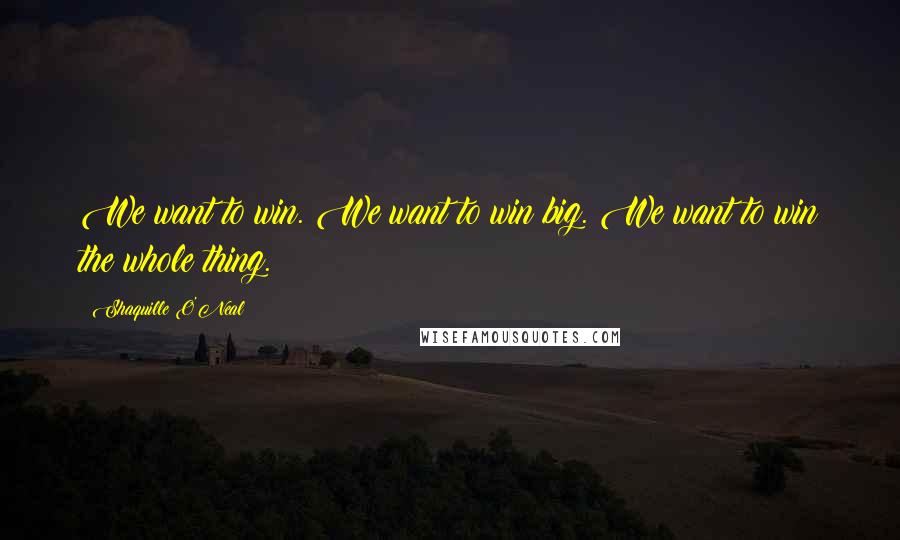 Shaquille O'Neal Quotes: We want to win. We want to win big. We want to win the whole thing.