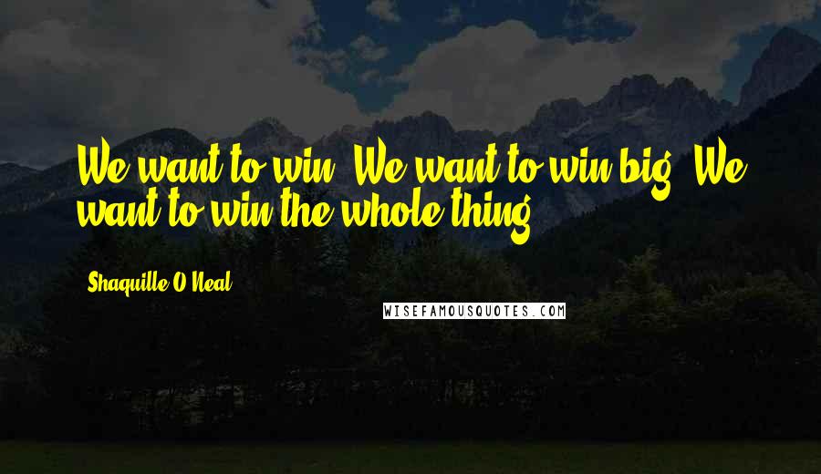 Shaquille O'Neal Quotes: We want to win. We want to win big. We want to win the whole thing.