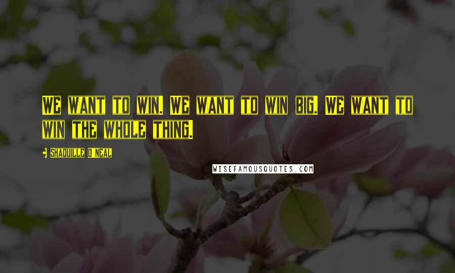 Shaquille O'Neal Quotes: We want to win. We want to win big. We want to win the whole thing.