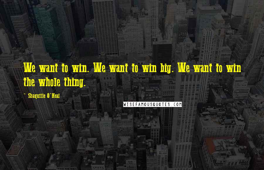 Shaquille O'Neal Quotes: We want to win. We want to win big. We want to win the whole thing.