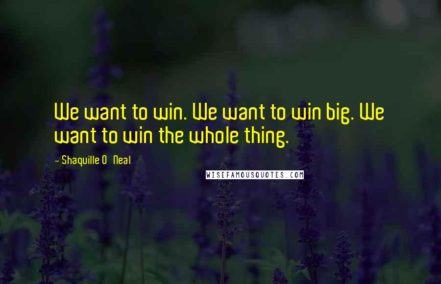 Shaquille O'Neal Quotes: We want to win. We want to win big. We want to win the whole thing.