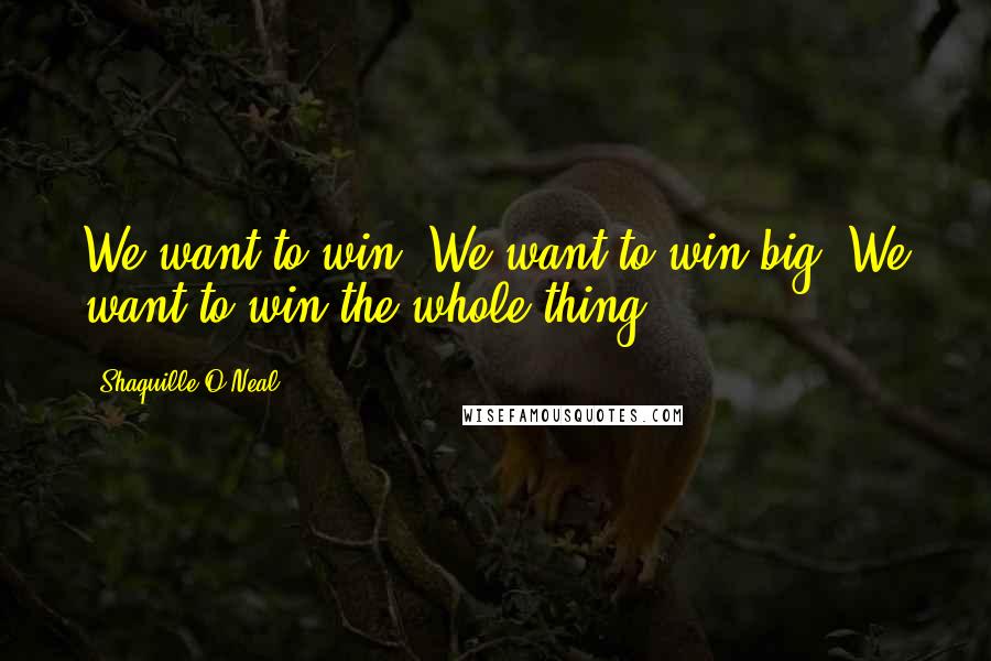 Shaquille O'Neal Quotes: We want to win. We want to win big. We want to win the whole thing.