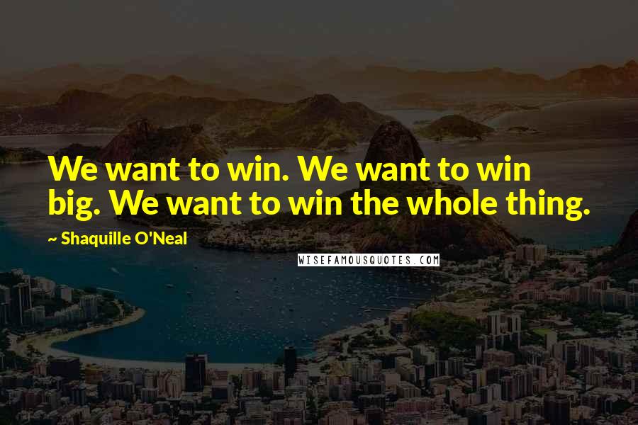 Shaquille O'Neal Quotes: We want to win. We want to win big. We want to win the whole thing.