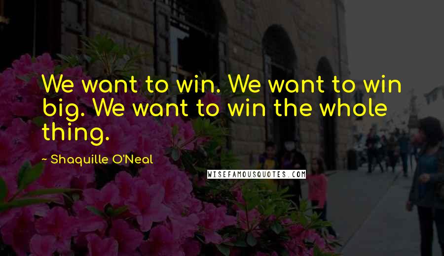 Shaquille O'Neal Quotes: We want to win. We want to win big. We want to win the whole thing.