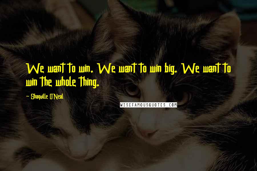 Shaquille O'Neal Quotes: We want to win. We want to win big. We want to win the whole thing.