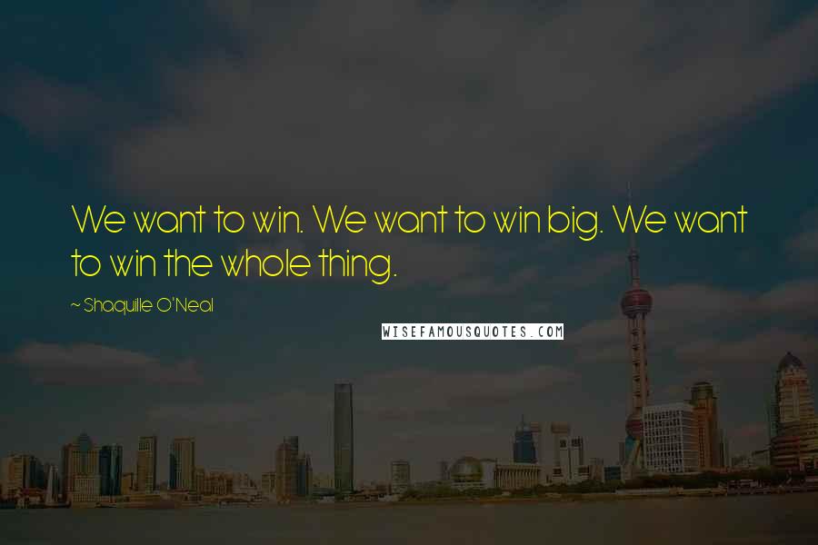 Shaquille O'Neal Quotes: We want to win. We want to win big. We want to win the whole thing.