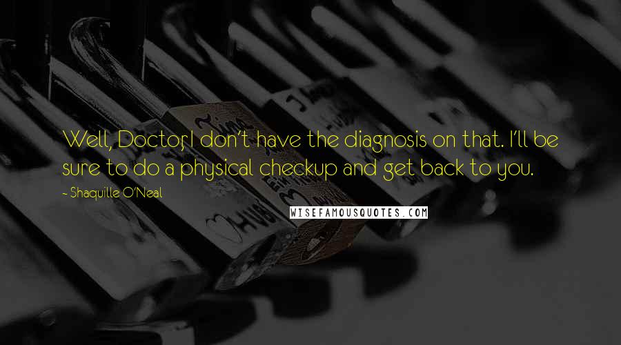Shaquille O'Neal Quotes: Well, Doctor, I don't have the diagnosis on that. I'll be sure to do a physical checkup and get back to you.