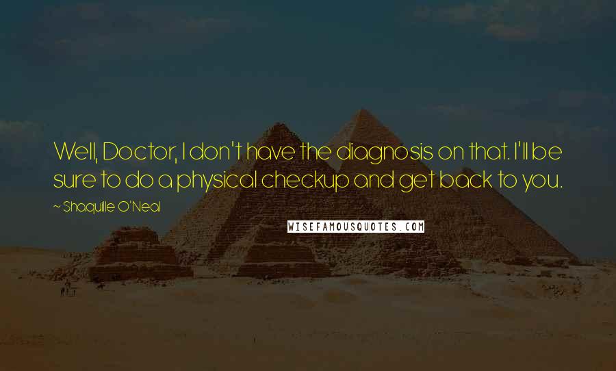 Shaquille O'Neal Quotes: Well, Doctor, I don't have the diagnosis on that. I'll be sure to do a physical checkup and get back to you.
