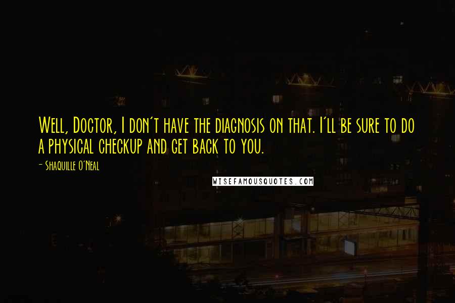 Shaquille O'Neal Quotes: Well, Doctor, I don't have the diagnosis on that. I'll be sure to do a physical checkup and get back to you.