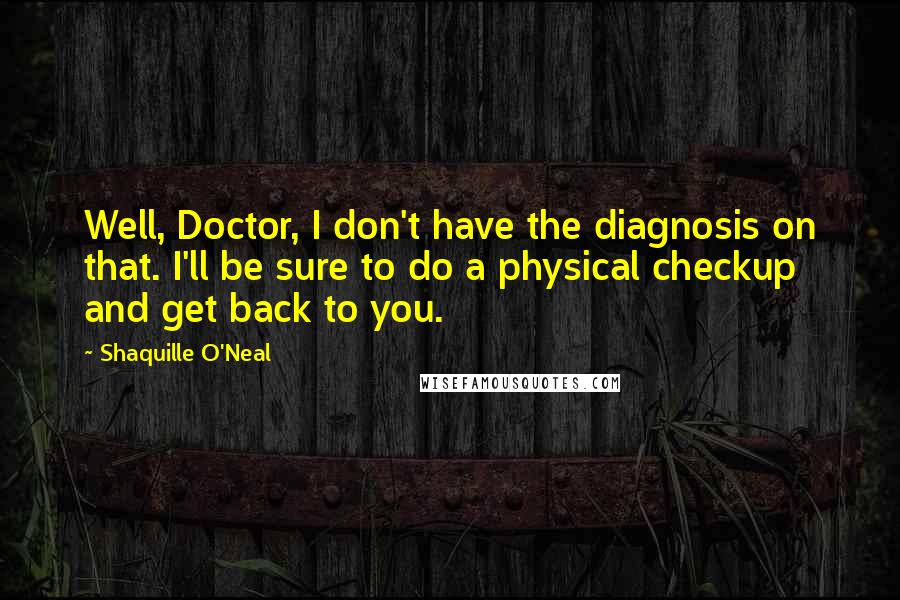 Shaquille O'Neal Quotes: Well, Doctor, I don't have the diagnosis on that. I'll be sure to do a physical checkup and get back to you.