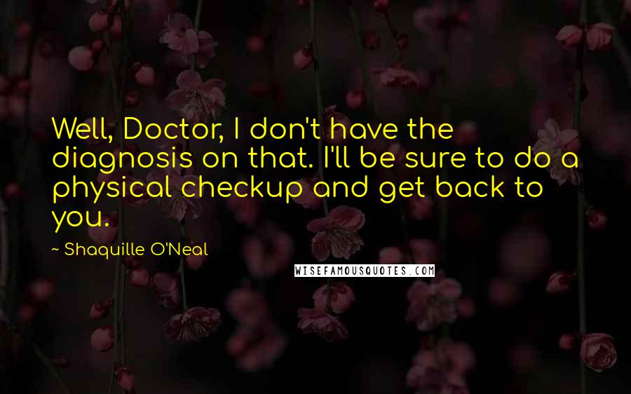 Shaquille O'Neal Quotes: Well, Doctor, I don't have the diagnosis on that. I'll be sure to do a physical checkup and get back to you.