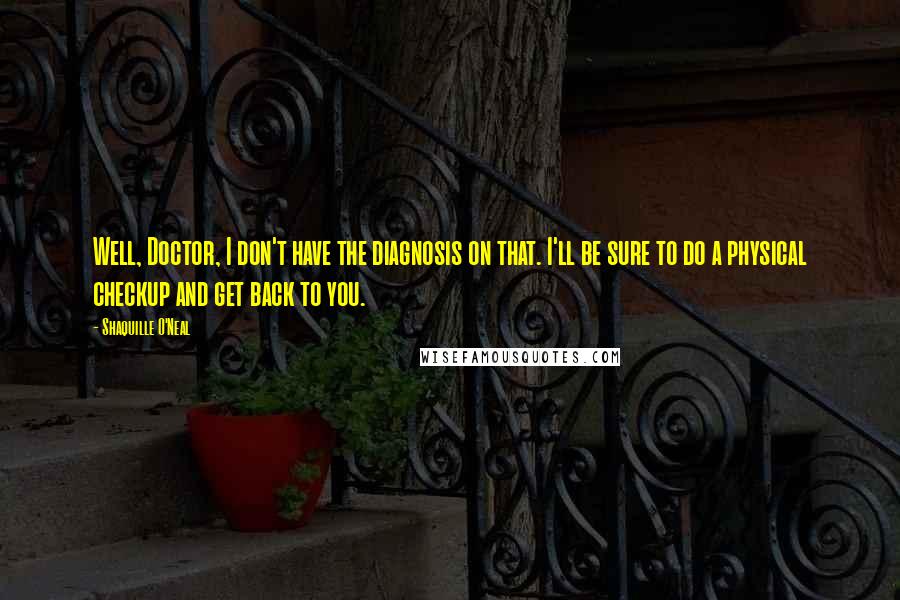 Shaquille O'Neal Quotes: Well, Doctor, I don't have the diagnosis on that. I'll be sure to do a physical checkup and get back to you.