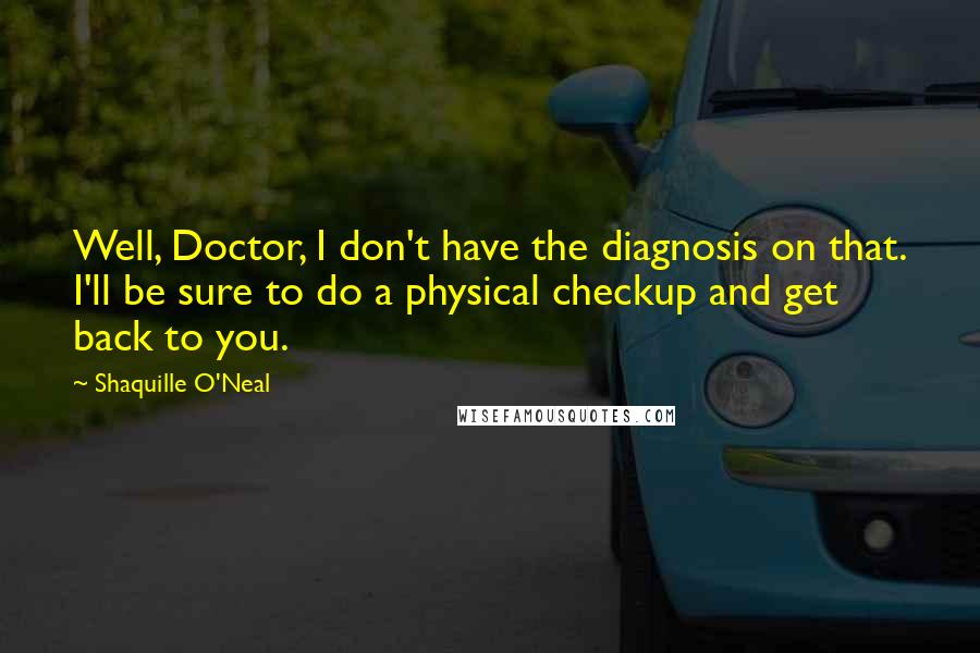 Shaquille O'Neal Quotes: Well, Doctor, I don't have the diagnosis on that. I'll be sure to do a physical checkup and get back to you.