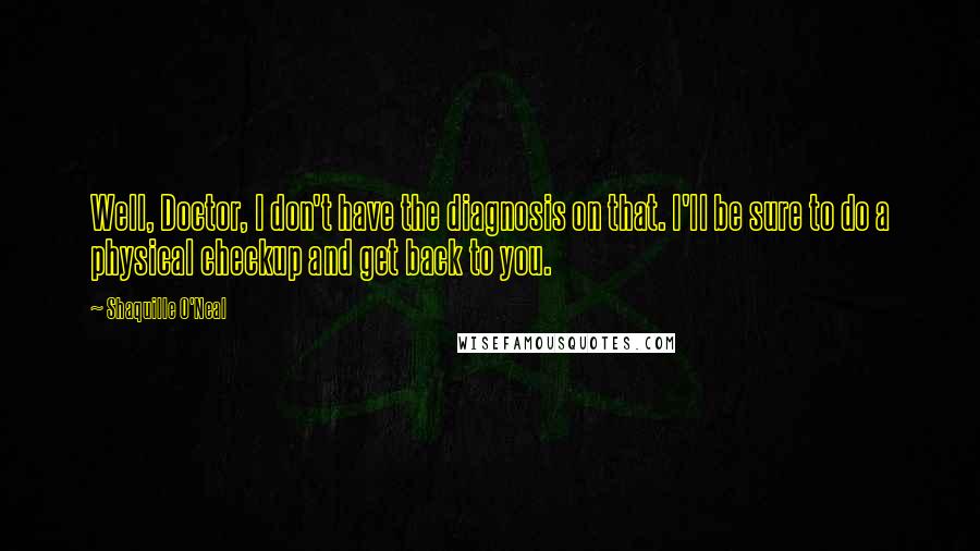 Shaquille O'Neal Quotes: Well, Doctor, I don't have the diagnosis on that. I'll be sure to do a physical checkup and get back to you.