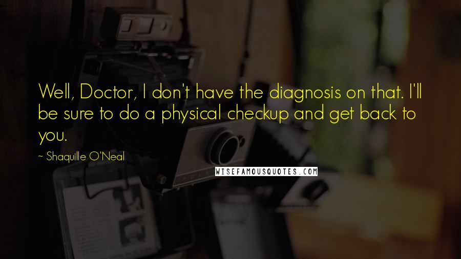 Shaquille O'Neal Quotes: Well, Doctor, I don't have the diagnosis on that. I'll be sure to do a physical checkup and get back to you.