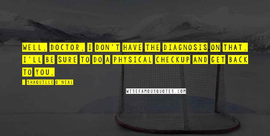 Shaquille O'Neal Quotes: Well, Doctor, I don't have the diagnosis on that. I'll be sure to do a physical checkup and get back to you.