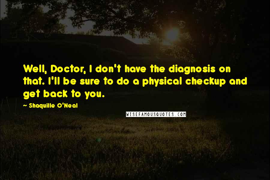 Shaquille O'Neal Quotes: Well, Doctor, I don't have the diagnosis on that. I'll be sure to do a physical checkup and get back to you.