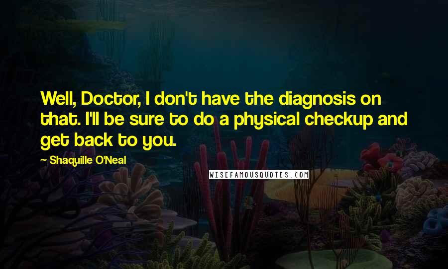 Shaquille O'Neal Quotes: Well, Doctor, I don't have the diagnosis on that. I'll be sure to do a physical checkup and get back to you.