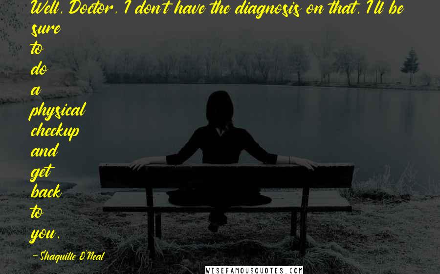 Shaquille O'Neal Quotes: Well, Doctor, I don't have the diagnosis on that. I'll be sure to do a physical checkup and get back to you.