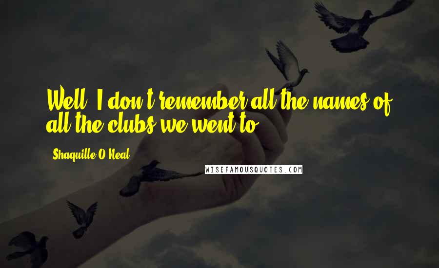 Shaquille O'Neal Quotes: Well, I don't remember all the names of all the clubs we went to
