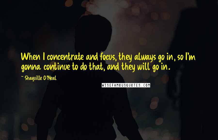 Shaquille O'Neal Quotes: When I concentrate and focus, they always go in, so I'm gonna continue to do that, and they will go in.