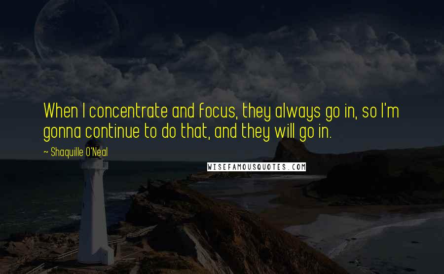 Shaquille O'Neal Quotes: When I concentrate and focus, they always go in, so I'm gonna continue to do that, and they will go in.