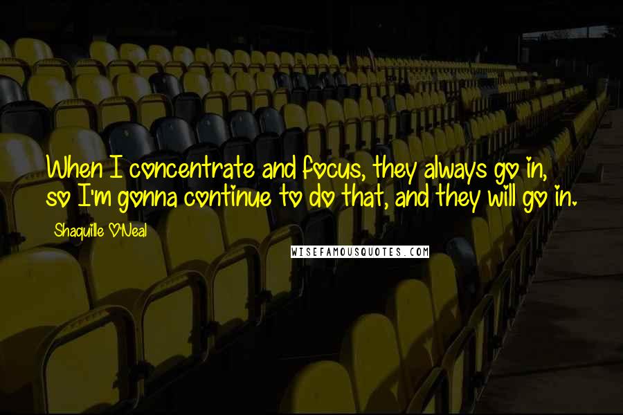 Shaquille O'Neal Quotes: When I concentrate and focus, they always go in, so I'm gonna continue to do that, and they will go in.