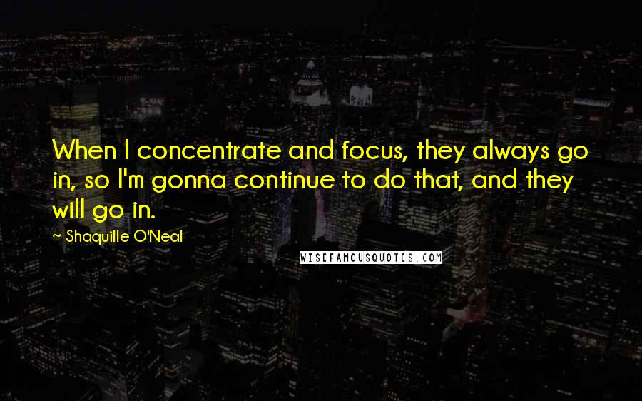 Shaquille O'Neal Quotes: When I concentrate and focus, they always go in, so I'm gonna continue to do that, and they will go in.