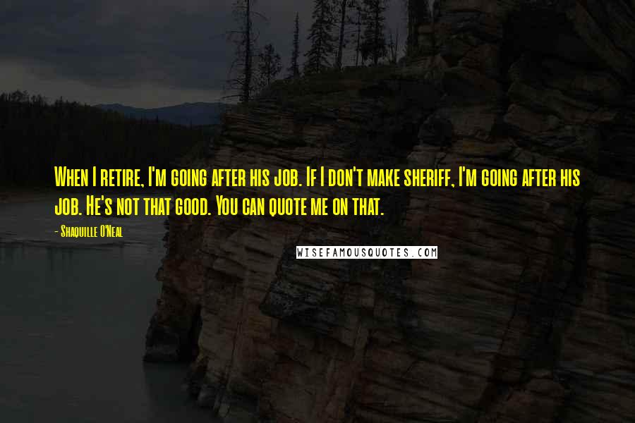 Shaquille O'Neal Quotes: When I retire, I'm going after his job. If I don't make sheriff, I'm going after his job. He's not that good. You can quote me on that.