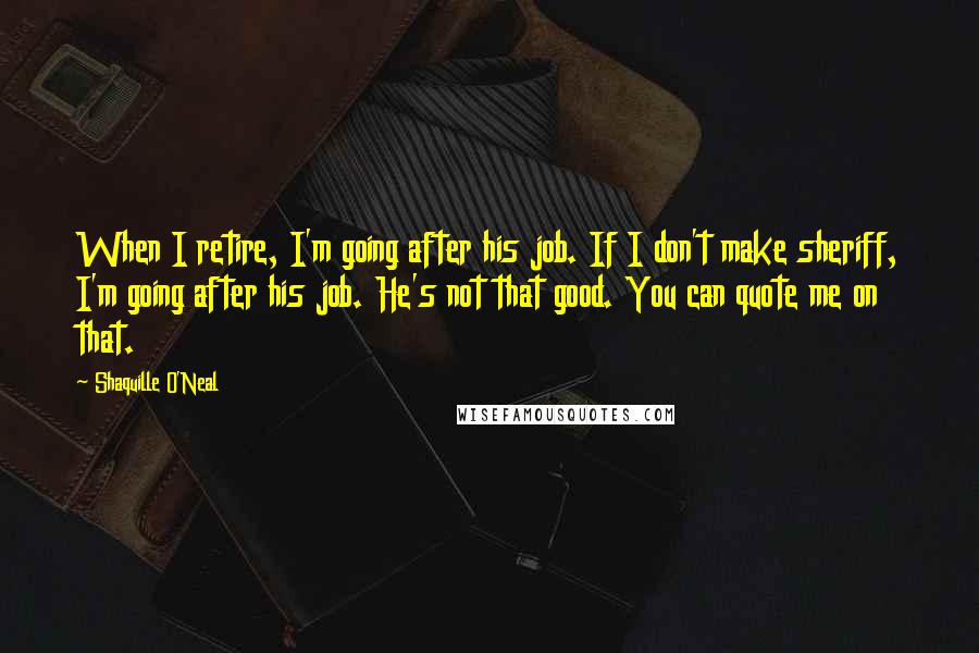 Shaquille O'Neal Quotes: When I retire, I'm going after his job. If I don't make sheriff, I'm going after his job. He's not that good. You can quote me on that.
