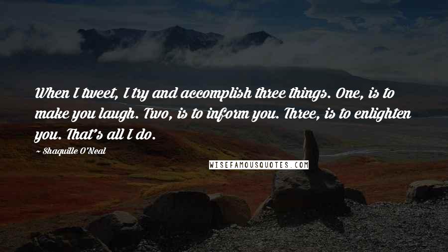 Shaquille O'Neal Quotes: When I tweet, I try and accomplish three things. One, is to make you laugh. Two, is to inform you. Three, is to enlighten you. That's all I do.