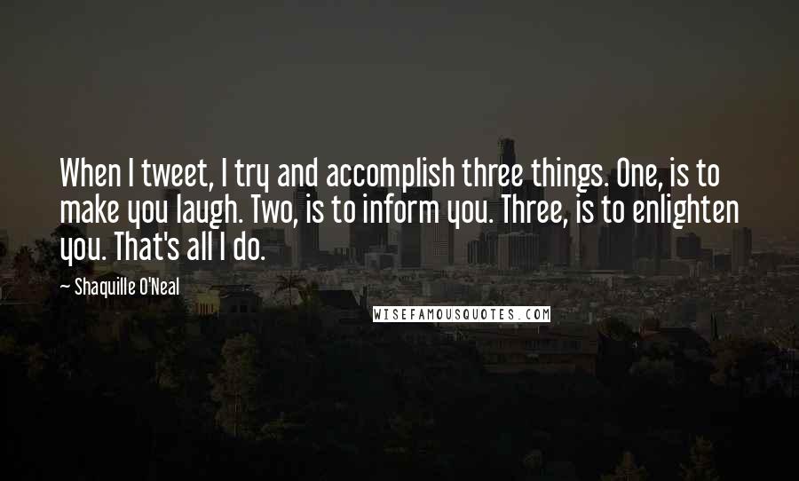 Shaquille O'Neal Quotes: When I tweet, I try and accomplish three things. One, is to make you laugh. Two, is to inform you. Three, is to enlighten you. That's all I do.