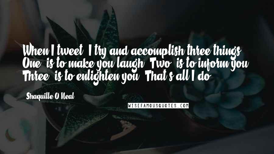 Shaquille O'Neal Quotes: When I tweet, I try and accomplish three things. One, is to make you laugh. Two, is to inform you. Three, is to enlighten you. That's all I do.