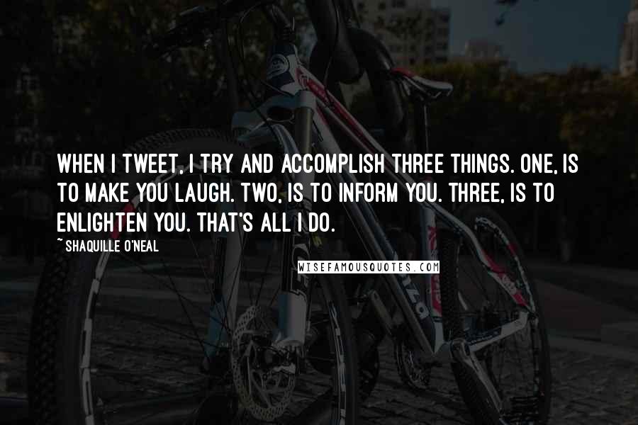 Shaquille O'Neal Quotes: When I tweet, I try and accomplish three things. One, is to make you laugh. Two, is to inform you. Three, is to enlighten you. That's all I do.