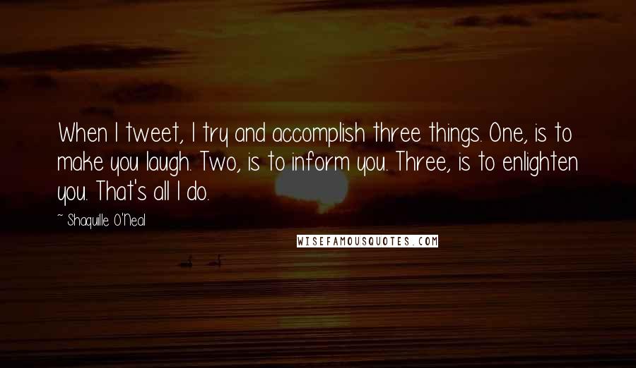 Shaquille O'Neal Quotes: When I tweet, I try and accomplish three things. One, is to make you laugh. Two, is to inform you. Three, is to enlighten you. That's all I do.