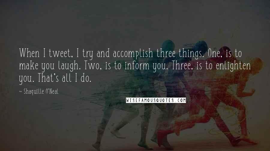 Shaquille O'Neal Quotes: When I tweet, I try and accomplish three things. One, is to make you laugh. Two, is to inform you. Three, is to enlighten you. That's all I do.